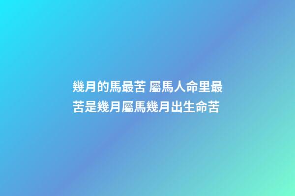 幾月的馬最苦 屬馬人命里最苦是幾月屬馬幾月出生命苦-第1張-觀點-玄機派
